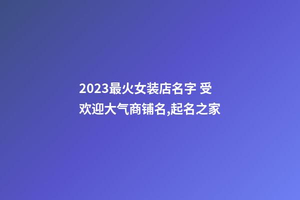 2023最火女装店名字 受欢迎大气商铺名,起名之家-第1张-店铺起名-玄机派